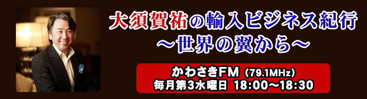 大須賀祐のラジオ「輸入ビジネス紀行～世界の翼から～」　毎月第３水曜日　午後６:００～６:３０　【放送局】　かわさきFM　コミュニティFM局（79.1MHｚ）